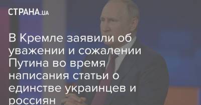 В Кремле заявили об уважении и сожалении Путина во время написания статьи о единстве украинцев и россиян
