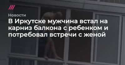 В Иркутске мужчина встал на карниз балкона с ребенком и потребовал встречи с женой