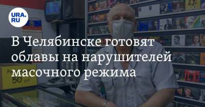 В Челябинске готовят облавы на нарушителей масочного режима