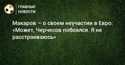 Макаров – о своем неучастии в Евро: «Может, Черчесов побоялся. Я не расстраиваюсь»