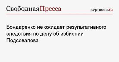 Бондаренко не ожидает результативного следствия по делу об избиении Подсевалова