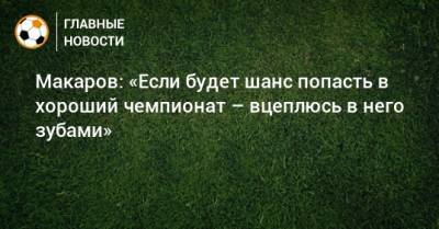 Макаров: «Если будет шанс попасть в хороший чемпионат – вцеплюсь в него зубами»