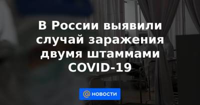 В России выявили случай заражения двумя штаммами COVID-19