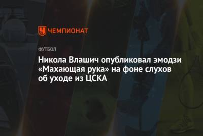 Никола Влашич опубликовал эмодзи «Махающая рука» на фоне слухов об уходе из ЦСКА
