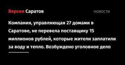 Компания, управляющая 27 домами в Саратове, не перевела поставщику 15 миллионов рублей, которые жители заплатили за воду и тепло. Возбуждено уголовное дело