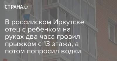 В российском Иркутске отец с ребенком на руках два часа грозил прыжком с 13 этажа, а потом попросил водки