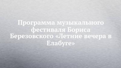 Программа музыкального фестиваля Бориса Березовского «Летние вечера в Елабуге»