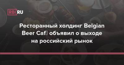 Ресторанный холдинг Belgian Beer Café объявил о выходе на российский рынок - rb.ru - Россия - Бельгия - Брюссель