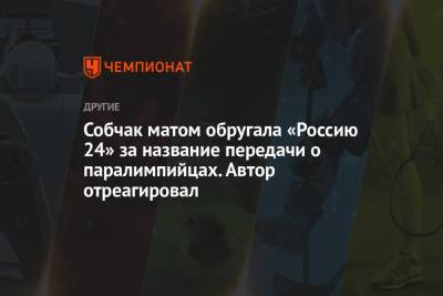 Собчак матом обругала «Россию 24» за название передачи о паралимпийцах. Автор отреагировал