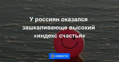 У россиян оказался зашкаливающе высокий «индекс счастья»