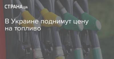 В Украине поднимут цену на топливо