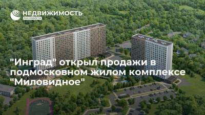 "Инград" открыл продажи в подмосковном жилом комплексе "Миловидное" - realty.ria.ru - Москва - Московская обл. - Инград