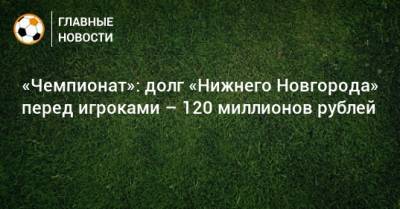 «Чемпионат»: долг «Нижнего Новгорода» перед игроками – 120 миллионов рублей
