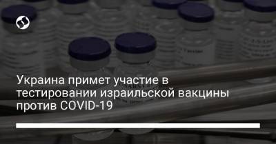 Украина примет участие в тестировании израильской вакцины против COVID-19