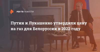 Путин и Лукашенко утвердили цену на газ для Белоруссии в 2022 году
