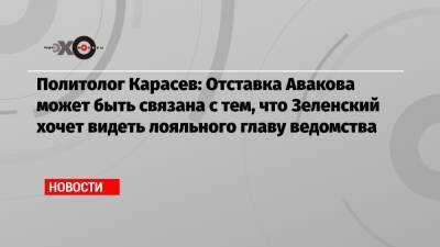 Политолог Карасев: Отставка Авакова может быть связана с тем, что Зеленский хочет видеть лояльного главу ведомства