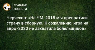 Черчесов: «На ЧМ-2018 мы превратили страну в сборную. К сожалению, игра на Евро-2020 не захватила болельщиков»