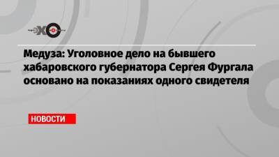 Медуза: Уголовное дело на бывшего хабаровского губернатора Сергея Фургала основано на показаниях одного свидетеля