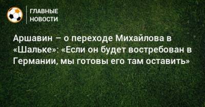 Аршавин – о переходе Михайлова в «Шальке»: «Если он будет востребован в Германии, мы готовы его там оставить»