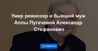 Умер режиссер и бывший муж Аллы Пугачевой Александр Стефанович
