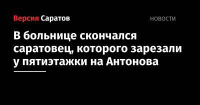 В больнице скончался саратовец, которого зарезали у пятиэтажки на Антонова
