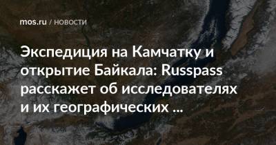 Экспедиция на Камчатку и открытие Байкала: Russpass расскажет об исследователях и их географических открытиях