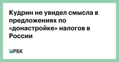 Кудрин не увидел смысла в предложениях по «донастройке» налогов в России