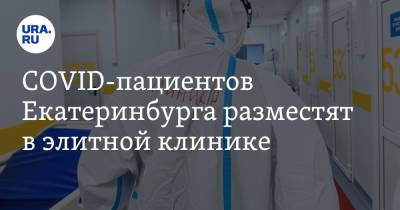 COVID-пациентов Екатеринбурга разместят в элитной клинике