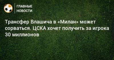 Трансфер Влашича в «Милан» может сорваться. ЦСКА хочет получить за игрока 30 миллионов