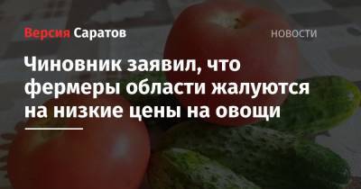 Чиновник заявил, что фермеры Саратовской области жалуются на низкие цены на овощи