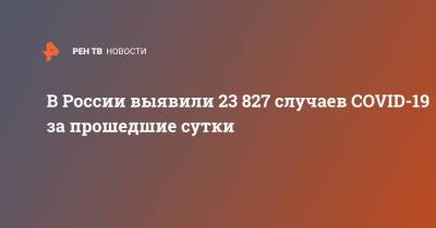 В России выявили 23 827 случаев COVID-19 за прошедшие сутки