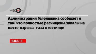 Администрация Геленджика сообщает о том, что полностью расчищены завалы на месте взрыва газа в гостинце