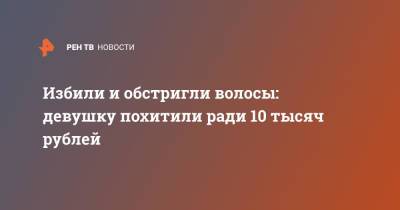 Избили и обстригли волосы: девушку похитили ради 10 тысяч рублей