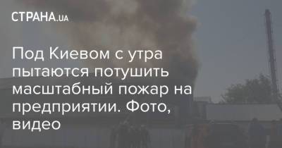 Под Киевом с утра пытаются потушить масштабный пожар на предприятии. Фото, видео