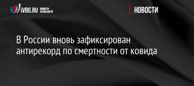 В России вновь зафиксирован антирекорд по смертности от ковида