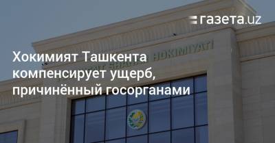 Хокимият Ташкента компенсирует ущерб, причинённый госорганами