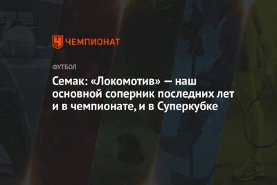 Семак: «Локомотив» — наш основной соперник последних лет и в чемпионате, и в Суперкубке