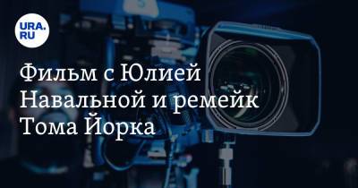 Фильм с Юлией Навальной и ремейк Тома Йорка