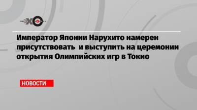 Император Японии Нарухито намерен присутствовать и выступить на церемонии открытия Олимпийских игр в Токио