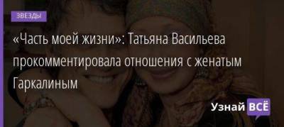 «Часть моей жизни»: Татьяна Васильева прокомментировала отношения с женатым Гаркалиным