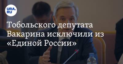 Тобольского депутата Вакарина исключили из «Единой России». Против него возбуждено уголовное дело