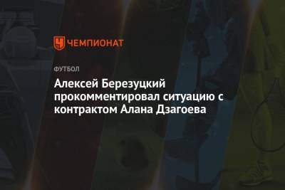 Алексей Березуцкий прокомментировал ситуацию с контрактом Алана Дзагоева