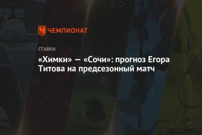 «Химки» — «Сочи»: прогноз Егора Титова на предсезонный матч