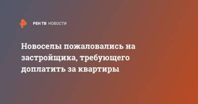 Новоселы пожаловались на застройщика, требующего доплатить за квартиры - ren.tv - Архангельск