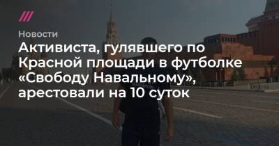 Активиста, гулявшего по Красной площади в футболке «Свободу Навальному», арестовали на 10 суток