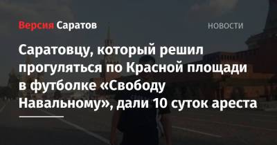 Саратовцу, который решил прогуляться по Красной площади в футболке «Свободу Навальному», дали 10 суток ареста
