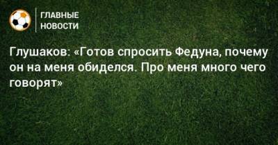 Глушаков: «Готов спросить Федуна, почему он на меня обиделся. Про меня много чего говорят»