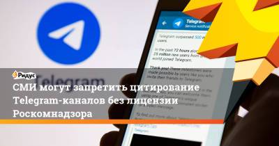 СМИ могут запретить цитирование Telegram-каналов без лицензии Роскомнадзора