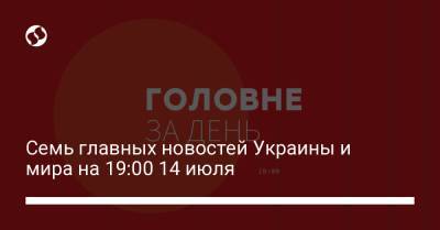 Семь главных новостей Украины и мира на 19:00 14 июля