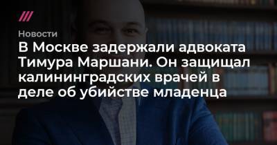 В Москве задержали адвоката Тимура Маршани. Он защищал калининградских врачей в деле об убийстве младенца